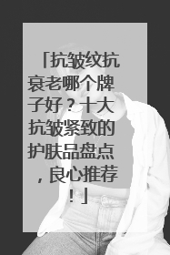 抗皱纹抗衰老哪个牌子好？十大抗皱紧致的护肤品盘点，良心推荐！