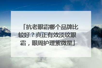 抗老眼霜哪个品牌比较好？真正有效淡纹眼霜，眼周护理紫微星