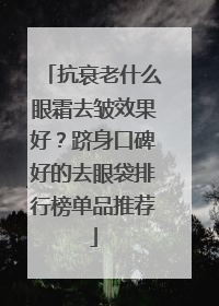 抗衰老什么眼霜去皱效果好？跻身口碑好的去眼袋排行榜单品推荐