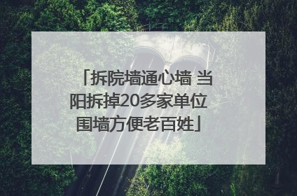 拆院墙通心墙 当阳拆掉20多家单位围墙方便老百姓