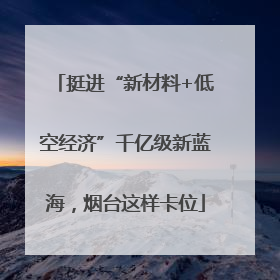 挺进“新材料+低空经济”千亿级新蓝海，烟台这样卡位