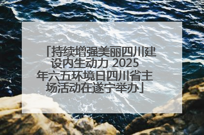 持续增强美丽四川建设内生动力 2025年六五环境日四川省主场活动在遂宁举办