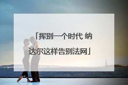 挥别一个时代 纳达尔这样告别法网