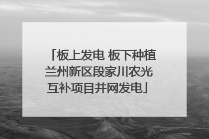 板上发电 板下种植 兰州新区段家川农光互补项目并网发电