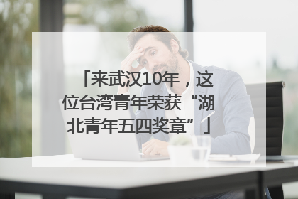 来武汉10年，这位台湾青年荣获“湖北青年五四奖章”