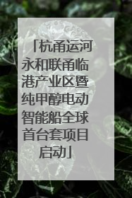 杭甬运河永和联甬临港产业区暨纯甲醇电动智能船全球首台套项目启动