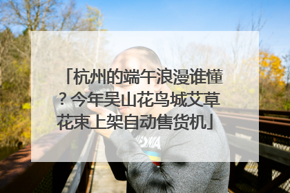 杭州的端午浪漫谁懂？今年吴山花鸟城艾草花束上架自动售货机