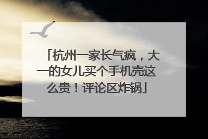 杭州一家长气疯，大一的女儿买个手机壳这么贵！评论区炸锅