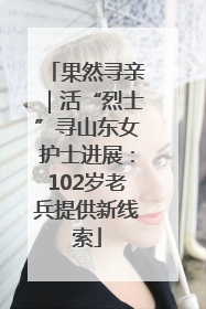 果然寻亲｜活“烈士”寻山东女护士进展：102岁老兵提供新线索