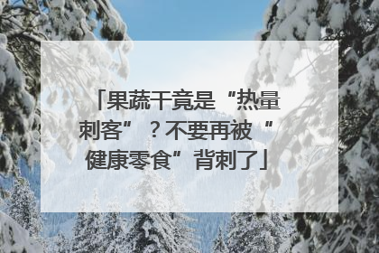 果蔬干竟是“热量刺客”？不要再被“健康零食”背刺了