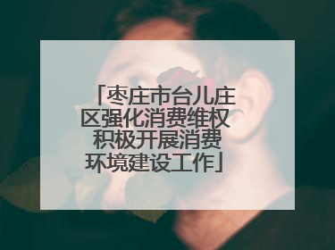 枣庄市台儿庄区强化消费维权 积极开展消费环境建设工作