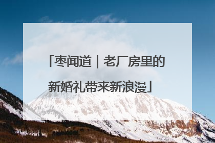 枣闻道｜老厂房里的新婚礼带来新浪漫