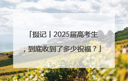 摄记丨2025届高考生，到底收到了多少祝福？