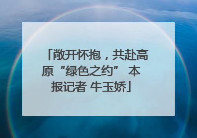 敞开怀抱，共赴高原“绿色之约” 本报记者 牛玉娇