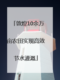 敦煌10余万亩农田实现高效节水灌溉