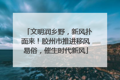 文明润乡野，新风扑面来！胶州市推进移风易俗，催生时代新风