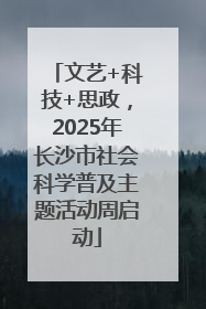 文艺+科技+思政，2025年长沙市社会科学普及主题活动周启动