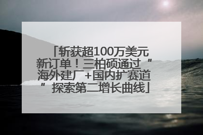 斩获超100万美元新订单！三柏硕通过“海外建厂+国内扩赛道”探索第二增长曲线