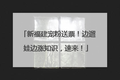 新福建宠粉送票！边遛娃边涨知识，速来！