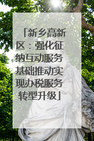 新乡高新区：强化征纳互动服务基础推动实现办税服务转型升级