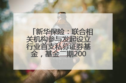 新华保险：联合相关机构参与发起设立行业首支私募证券基金，基金二期200亿元已募集完毕