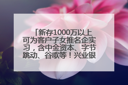 新存1000万以上可为客户子女推名企实习，含中金资本、字节跳动、谷歌等！兴业银行回应：属实