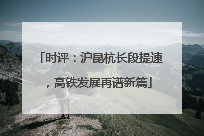 时评：沪昆杭长段提速，高铁发展再谱新篇