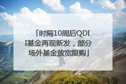 时隔10周后QDII基金再现新发，部分场外基金放宽限购