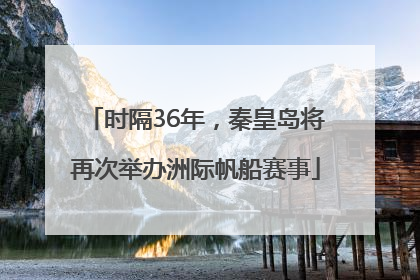时隔36年，秦皇岛将再次举办洲际帆船赛事