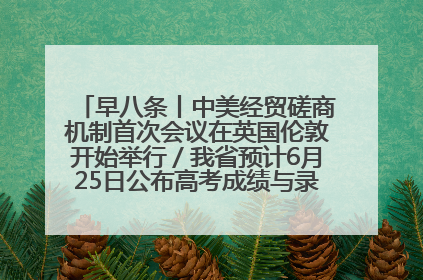 早八条丨中美经贸磋商机制首次会议在英国伦敦开始举行／我省预计6月25日公布高考成绩与录取最低控制分数线