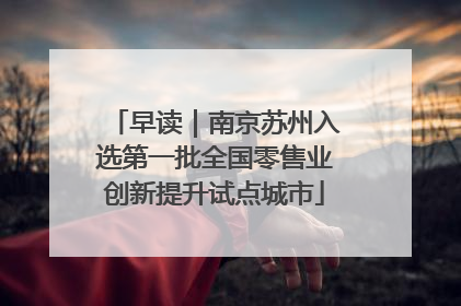 早读｜南京苏州入选第一批全国零售业创新提升试点城市