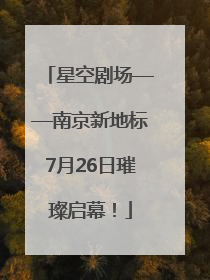 星空剧场——南京新地标7月26日璀璨启幕！