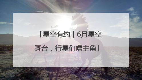 星空有约｜6月星空舞台，行星们唱主角
