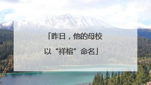 昨日，他的母校以“祥榕”命名