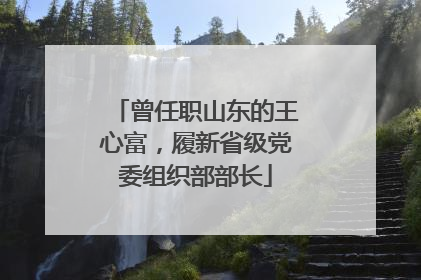 曾任职山东的王心富，履新省级党委组织部部长
