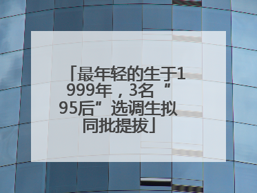 最年轻的生于1999年，3名“95后”选调生拟同批提拔