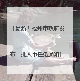最新！福州市政府发布一批人事任免通知