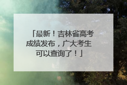 最新！吉林省高考成绩发布，广大考生可以查询了！