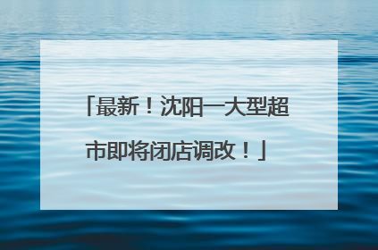 最新！沈阳一大型超市即将闭店调改！