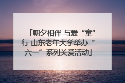 朝夕相伴 与爱“童”行 山东老年大学举办“六一”系列关爱活动