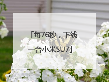 每76秒，下线一台小米SU7