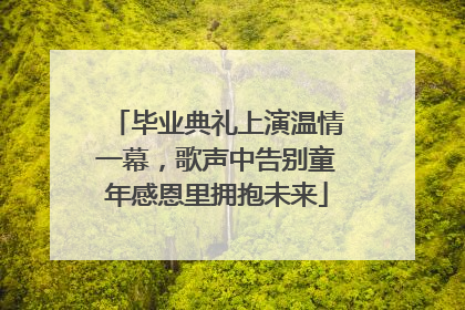 毕业典礼上演温情一幕，歌声中告别童年感恩里拥抱未来