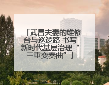 武昌夫妻的维修台与巡逻路 书写新时代基层治理“三重变奏曲”