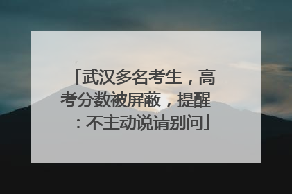 武汉多名考生，高考分数被屏蔽，提醒：不主动说请别问