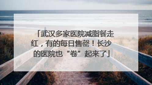 武汉多家医院减脂餐走红，有的每日售罄！长沙的医院也“卷”起来了
