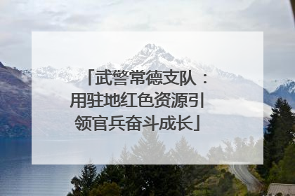 武警常德支队：用驻地红色资源引领官兵奋斗成长