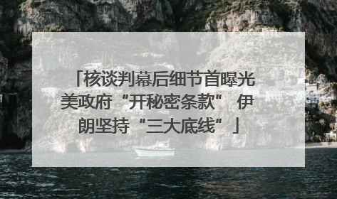 核谈判幕后细节首曝光 美政府“开秘密条款” 伊朗坚持“三大底线”