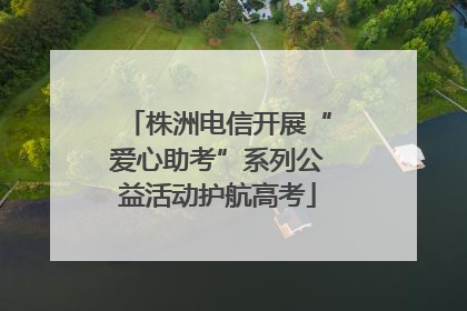株洲电信开展“爱心助考”系列公益活动护航高考