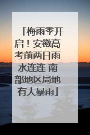 梅雨季开启！安徽高考前两日雨水连连 南部地区局地有大暴雨