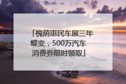 槐荫惠民车展三年蝶变，500万汽车消费券限时领取
